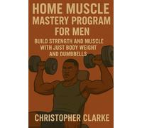 Home Muscle Mastery Program For Men: Build Strength and muscle with just Bodyweights and Dumbbells