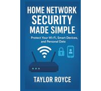 Home Network Security Made Simple: Protect Your Wi-Fi, Smart Devices, and Personal Data