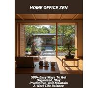 Home Office Zen: 500+ Easy Ways To Get Organized, Stay Productive, And Maintain A Work Life Balance
