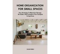 HOME ORGANIZATION FOR SMALL SPACES: Easy Strategies To Maximize Storage, De-clutter, And Transform Your Compact Living Areas
