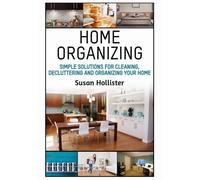 Home Organizing: Simple Solutions For Cleaning, Decluttering and Organizing Your Home
