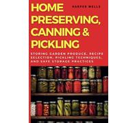 Home Preserving, Canning, and Pickling: Storing Garden Produce, Recipe Selection, Pickling Techniques, and Safe Storage Practices