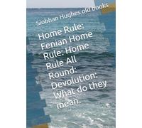 Home Rule: Fenian Home Rule: Home Rule All Round: Devolution: What do they mean.