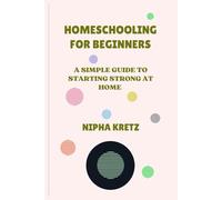 HOME SCHOOLING FOR BEGINNERS: A SIMPLE GUIDE TO STARTING STRONG AT HOME
