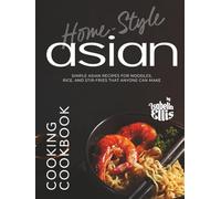 Home-Style Asian Cooking Cookbook: Simple Asian Recipes for Noodles, Rice, and Stir-Fries That Anyone Can Make