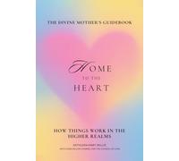 Home To The Heart: The Divine Mother’s Guidebook: How Things Work In The Higher Realms