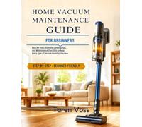 HOME VACUUM MAINTENANCE GUIDE FOR BEGINNERS: Easy DIY Fixes, Essential Cleaning Tips, and Maintenance Checklists to Keep Every Type of Vacuum Running Like New