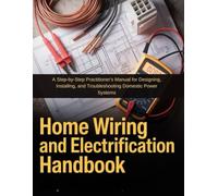 HOME WIRING AND ELECTRIFICATION HANDBOOK: A STEP-BY-STEP PRACTITIONER'S MANUAL FOR DESIGNING, INSTALLING, AND TROUBLESHOOTING DOMESTIC POWER SYSTEMS