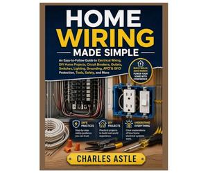 Home Wiring Made Simple: An Easy-to-Follow Guide to Electrical Wiring, DIY Home Projects, Circuit Breakers, Outlets, Switches, Lighting, Grounding, AFCI & GFCI Protection, Tools, Safety and More