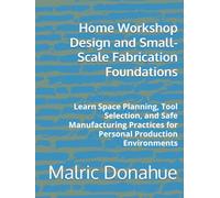 Home Workshop Design and Small-Scale Fabrication Foundations: Learn Space Planning, Tool Selection, and Safe Manufacturing Practices for Personal Production Environments