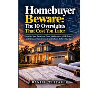 Homebuyer Beware: The 10 Oversights That Cost You Later: How to Spot Structural Flaws, Understand HOA Rules, and Uncover Government Restrictions Before You Sign