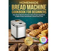 Homemade Bread Machine Cookbook for Beginners: Easy Bread Machine Recipes Using Simple Ingredients to Bake Perfect Homemade Loaves Every Time