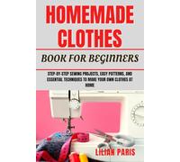 HOMEMADE CLOTHES BOOK FOR BEGINNERS: Step-By-Step Sewing Projects, Easy Patterns, And Essential Techniques To Make Your Own Clothes At Home