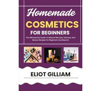 HOMEMADE COSMETICS FOR BEGINNERS: The Ultimate Diy Guide To Natural Skincare, Haircare, And Beauty Recipes For Beginners And Beyond
