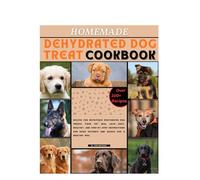 Homemade Dehydrated Dog Treats Cookbook: Recipes for Nutritious Dehydrated Dog Treats Your Pet Will Love....Easy, Healthy, and Step-by-Step Instructions for Dried Delights and Guides for a Healthy dog