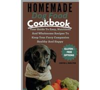 HOMEMADE DOG FOOD COOKBOOK: YOUR GUIDE TO EASY, NUTRITIOUS AND WHOLESOME RECIPES TO KEEP YOUR FURRY COMPANION HEALTHY AND HAPPY