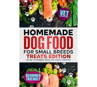 Homemade Dog Food For Small Breeds: Treats Edition: How To Make Healthy Dog Treats