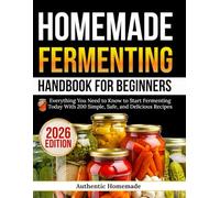 Homemade Fermenting Handbook For Beginners: Everything You Need to Know to Start Fermenting Today With 200 Simple, Safe, and Delicious Recipes