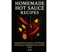 Homemade Hot Sauce Recipes: From Mild to Extra Spicy: Small-Batch Ferments, Fruit Blends & Firehouse Bottling for Every Heat Level