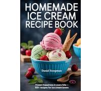 Homemade Ice Cream Recipe Book: Frozen Happiness in Every Bite - 100+ Recipes for Ice Cream Lovers