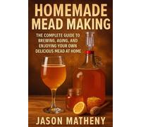 HOMEMADE MEAD MAKING: The Complete Guide to Brewing, Aging, and Enjoying Your Own Delicious Mead at Home