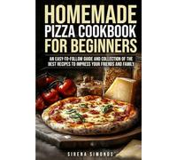 Homemade Pizza Cookbook for Beginners: An Easy-to-Follow Guide and Collection of the Best Recipes to Impress Your Friends and Family
