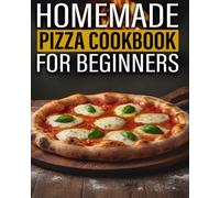 Homemade Pizza Cookbook for Beginners: Easy Step-by-Step Pizza Techniques, Simple Dough & Sauce Recipes Anyone Can Make at Home