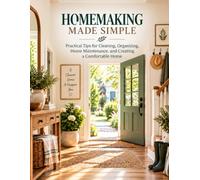 HOMEMAKING MADE SIMPLE: Practical Tips for Cleaning, Organizing, Home Maintenance, and Creating a Comfortable Home