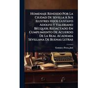 Homenaje Rendido Por La Ciudad De Sevilla A Sus Ilustres Hijos Gustavo Adolfo Y Valeriano BÃ(c)cquer; Redactado En Cumplimiento De Acuerdo De La Real Academia Sevillana De Buenas Letras