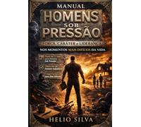 HOMENS SOB PRESSÃO: Força, Caráter e Liderança nos Momentos mais Difíceis da Vida