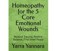 Homeopathy for the 5 Core Emotional Wounds: Release Trauma, Restore Balance, Find Inner Peace
