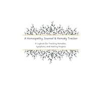 Homeopathy Journal & Remedy Tracker: A Logbook for Tracking Remedies, Symptoms, and Healing Progress