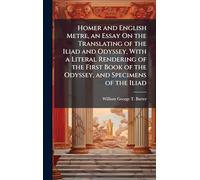 Homer and English Metre, an Essay On the Translating of the Iliad and Odyssey, With a Literal Rendering of the First Book of the Odyssey, and Specimens of the Iliad