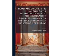 Homer and English Metre, an Essay On the Translating of the Iliad and Odyssey, With a Literal Rendering of the First Book of the Odyssey, and Specimens of the Iliad