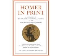 Homer In Print: A Catalogue of the Bibliotheca Homerica Langiana at the University of Chicago Library