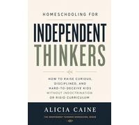 Homeschooling for Independent Thinkers: How to Raise Curious, Disciplined, and Hard-to-Deceive Kids Without Indoctrination or Rigid Curriculum (The Independent Thinkers Homeschool Series)