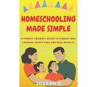 HOMESCHOOLING MADE SIMPLE: A Parent-Friendly Guide to Stress-Free Lessons, Happy Kids and Real Results