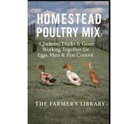 Homestead Poultry Mix: How Chickens, Ducks and Geese Work Together for Eggs, Meat, Pest Control and Healthy Land