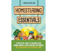 Homesteading Essentials: A Practical Guide to Growing Food, Raising Animals, and Achieving Sustainable Self-Sufficiency for Everyday Living