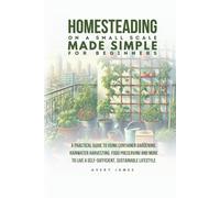 Homesteading on a Small Scale Made Simple for Beginners: A Practical Guide to Using Container Gardening, Rainwater Harvesting, Food Preserving & More to Live a Self-Sufficient Sustainable Lifestyle