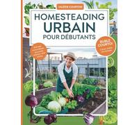 Homesteading urbain pour débutants: Un guide simple pour démarrer votre ferme urbaine, cultiver des aliments naturellement, devenir autonome et vivre une vie plus saine et durable en ville