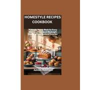 HOMESTYLE RECIPES COOKBOOK: 75 Simple, Hearty Meals for Every Kitchen___From Quick Weeknight Dinners to Cozy Weekend Favorites