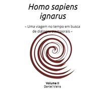 Homo sapiens ignarus Volume II: - Uma viagem no tempo em busca de diálogos atemporais -