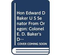 Hon Edward D Baker U S Senator From Oregon: Colonel E. D. Baker's Defense in the Battle of Ball's Bluff, Fought October 21st, 1861, in Virginia, and ... Colonel Baker and Generals Wistar and Stone.