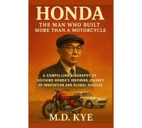 Honda: The Man Who Built More Than a Motorcycle: A Compelling Biography of Soichiro Honda’s Inspiring Journey of Innovation and Global Success