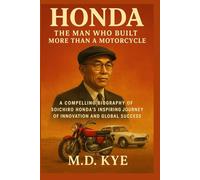 Honda: The Man Who Built More Than a Motorcycle: A Compelling Biography of Soichiro Honda’s Inspiring Journey of Innovation and Global Success