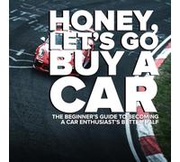 Honey, Let's Go Buy A Car: The Beginner’s Guide to Becoming a Gearhead’s Better Half