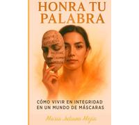 HONRA TU PALABRA: COMO VIVIR EN INTEGRIDAD EN UN MUNDO DE MASCARAS