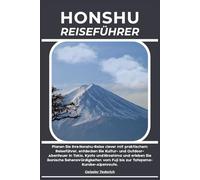 HONSHU REISEFÜHRER: Planen Sie Ihre Honshu-Reise clever mit praktischem Reiseführer, entdecken Sie Kultur- und Outdoor-Abenteuer in Tokio, Kyoto und ... vom Fuji bis zur Tateyama-Kurobe-Alpenroute.