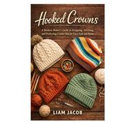Hooked Crowns: A Modern Maker’s Guide to Designing, Stitching, and Perfecting Crochet Hats for Every Style and Season